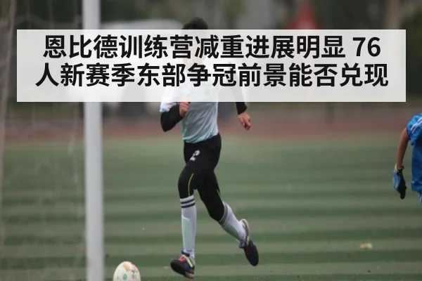 恩比德训练营减重进展明显 76人新赛季东部争冠前景能否兑现